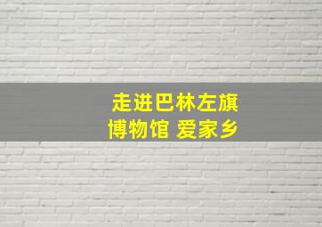 走进巴林左旗博物馆 爱家乡